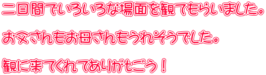 二日間でいろいろな場面を観てもらいました。  お父さんもお母さんもうれそうでした。  観に来てくれてありがｔごう！